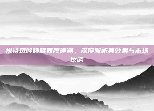 悦诗风吟睡眠面膜评测，深度解析其效果与市场反响