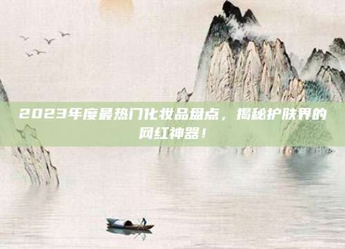 2023年度最热门化妆品盘点，揭秘护肤界的网红神器！