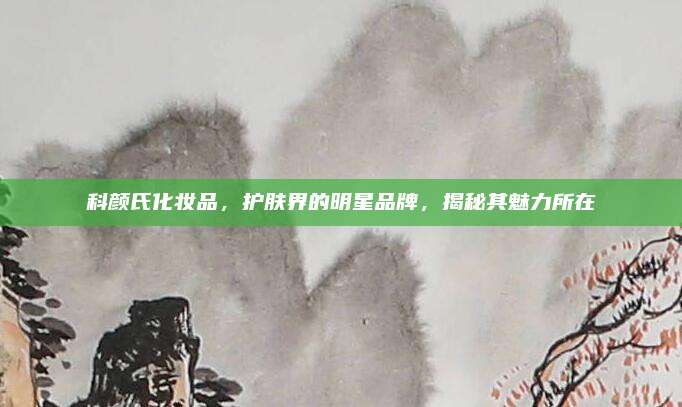 科颜氏化妆品，护肤界的明星品牌，揭秘其魅力所在
