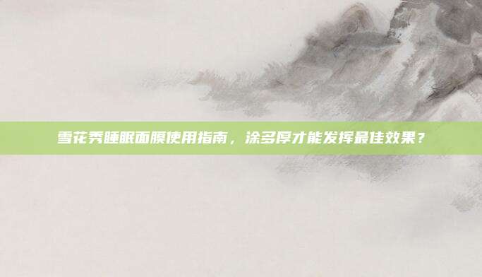 雪花秀睡眠面膜使用指南，涂多厚才能发挥最佳效果？