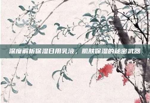 深度解析保湿日用乳液，肌肤保湿的秘密武器