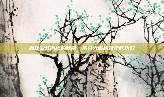 揭秘彩虹面膜的秘密，成分大解析及护肤功效