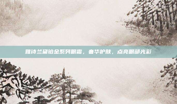 雅诗兰黛铂金系列眼霜，奢华护肤，点亮眼部光彩