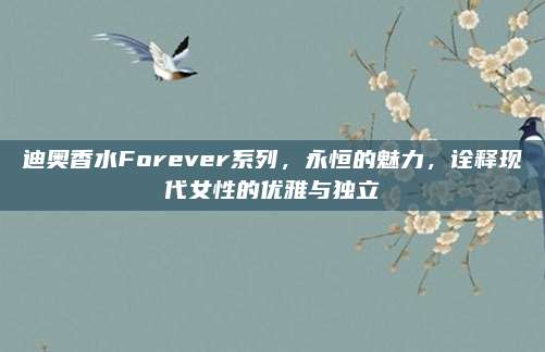 迪奥香水Forever系列，永恒的魅力，诠释现代女性的优雅与独立