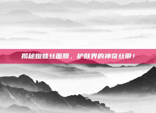 揭秘蜘蛛丝面膜，护肤界的神奇丝带！
