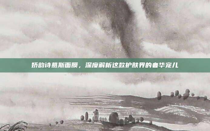 娇韵诗慕斯面膜，深度解析这款护肤界的奢华宠儿