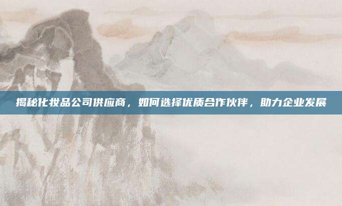揭秘化妆品公司供应商，如何选择优质合作伙伴，助力企业发展