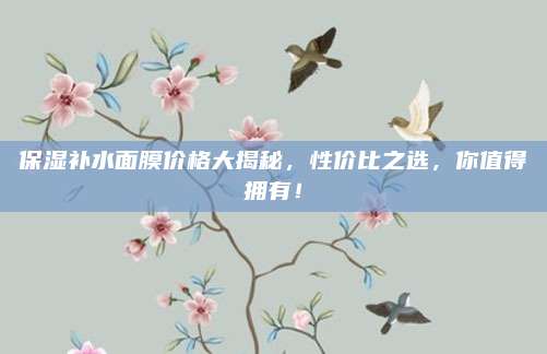 保湿补水面膜价格大揭秘，性价比之选，你值得拥有！