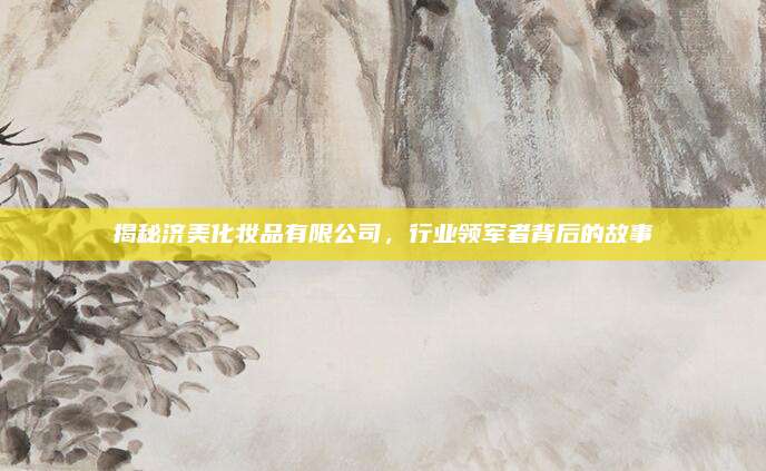 揭秘济美化妆品有限公司,行业领军者背后的故事