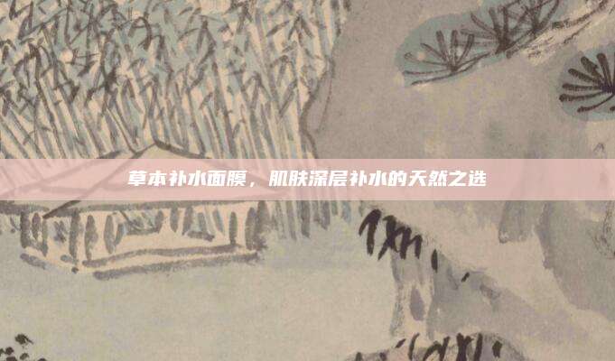草本补水面膜，肌肤深层补水的天然之选