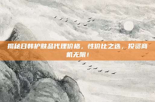 揭秘日韩护肤品代理价格，性价比之选，投资商机无限！