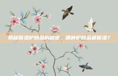 揭秘保湿护肤品的秘密,哪种护肤品最保湿?