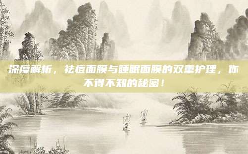 深度解析，祛痘面膜与睡眠面膜的双重护理，你不得不知的秘密！