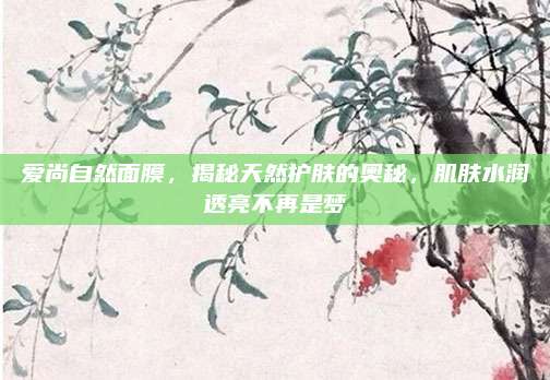 爱尚自然面膜，揭秘天然护肤的奥秘，肌肤水润透亮不再是梦