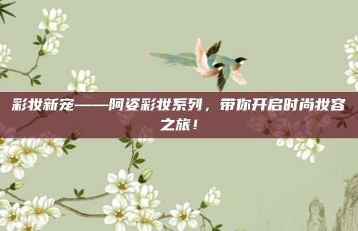 彩妆新宠——阿姿彩妆系列，带你开启时尚妆容之旅！