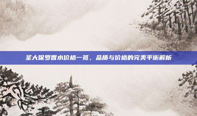圣大保罗香水价格一览,品质与价格的完美平衡解析