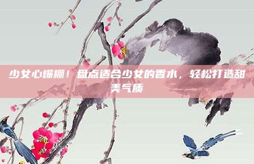 少女心爆棚！盘点适合少女的香水，轻松打造甜美气质