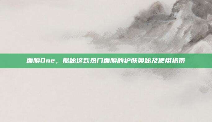 面膜One，揭秘这款热门面膜的护肤奥秘及使用指南