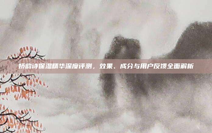 娇韵诗保湿精华深度评测，效果、成分与用户反馈全面解析