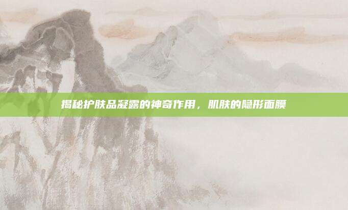 揭秘护肤品凝露的神奇作用，肌肤的隐形面膜