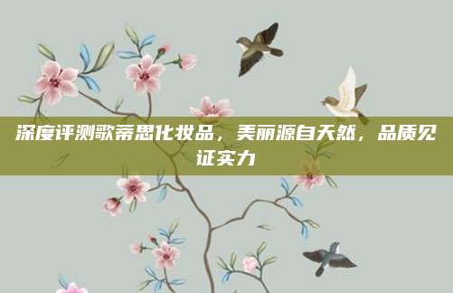 深度评测歌蒂思化妆品,美丽源自天然,品质见证实力
