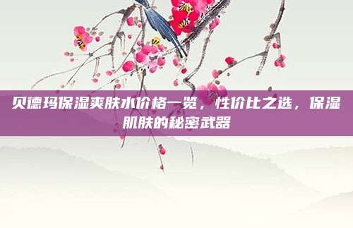贝德玛保湿爽肤水价格一览，性价比之选，保湿肌肤的秘密武器