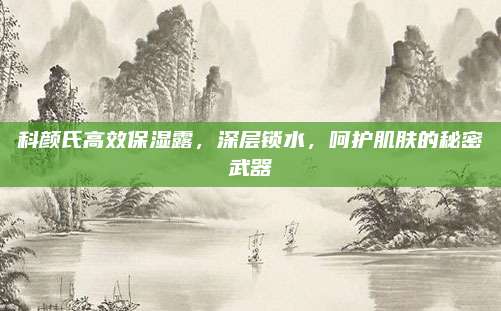 科颜氏高效保湿露,深层锁水,呵护肌肤的秘密武器