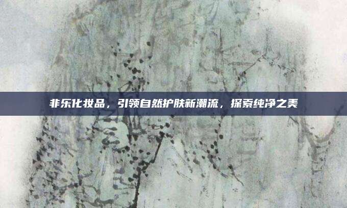 非乐化妆品，引领自然护肤新潮流，探索纯净之美