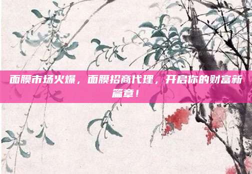 面膜市场火爆,面膜招商代理,开启你的财富新篇章!