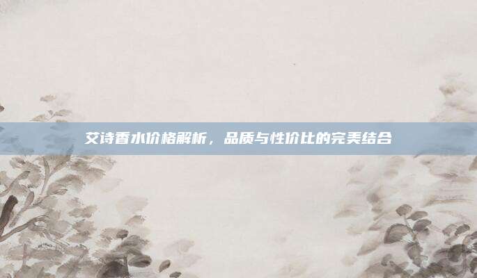 艾诗香水价格解析,品质与性价比的完美结合