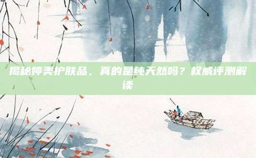 揭秘婷美护肤品，真的是纯天然吗？权威评测解读