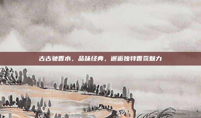 古古驰香水，品味经典，邂逅独特香氛魅力