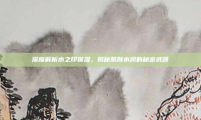 深度解析水之印保湿，揭秘肌肤水润的秘密武器