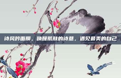 诗风吟面膜，唤醒肌肤的诗意，遇见最美的自己