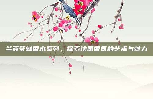 兰蔻梦魅香水系列，探索法国香氛的艺术与魅力