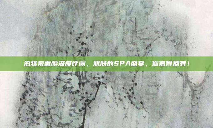 泊雅泉面膜深度评测，肌肤的SPA盛宴，你值得拥有！