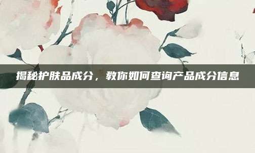揭秘护肤品成分，教你如何查询产品成分信息