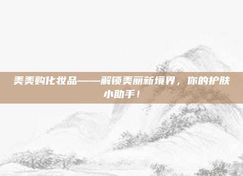 美美购化妆品——解锁美丽新境界,你的护肤小助手!