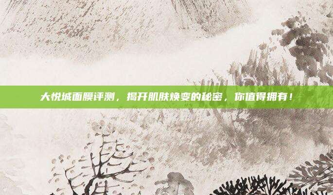 大悦城面膜评测，揭开肌肤焕变的秘密，你值得拥有！