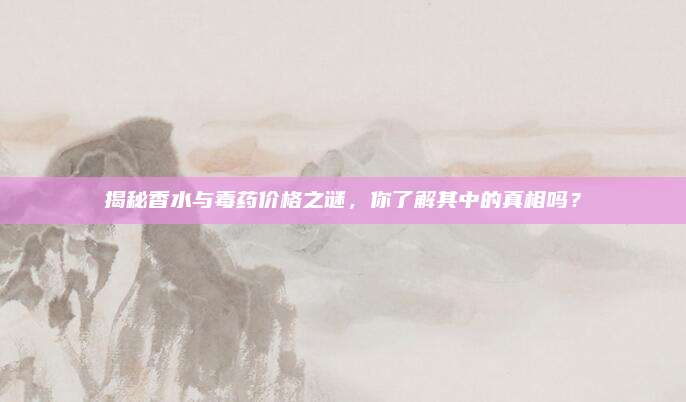 揭秘香水与毒药价格之谜，你了解其中的真相吗？