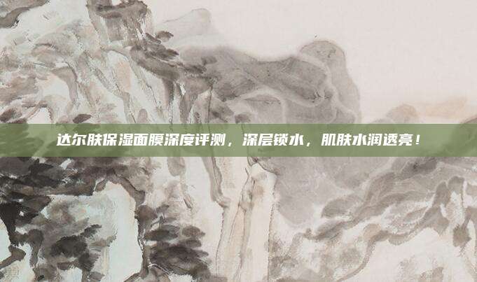 达尔肤保湿面膜深度评测,深层锁水,肌肤水润透亮!