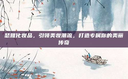 瑟雅化妆品,引领美妆潮流,打造专属你的美丽传奇