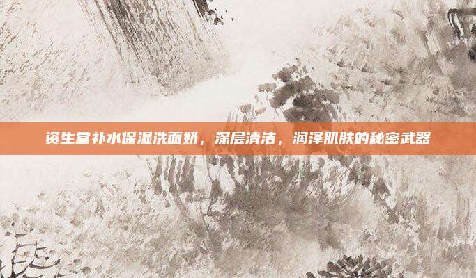 资生堂补水保湿洗面奶,深层清洁,润泽肌肤的秘密武器
