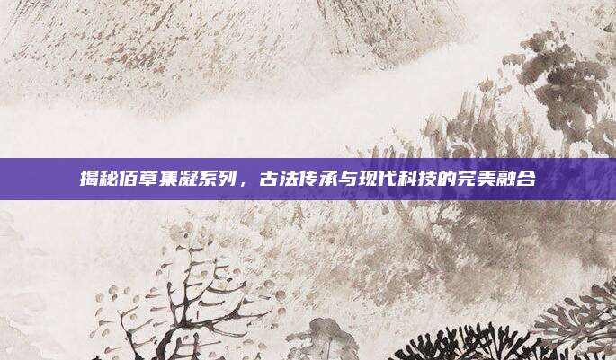 揭秘佰草集凝系列,古法传承与现代科技的完美融合