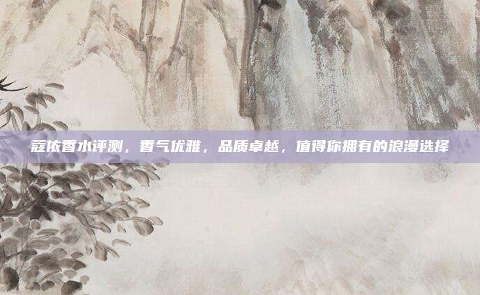 蔻依香水评测,香气优雅,品质卓越,值得你拥有的浪漫选择