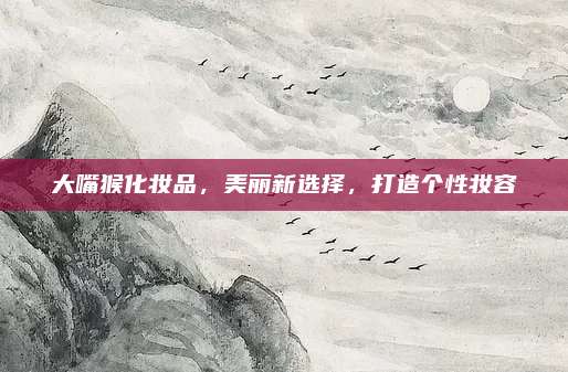 大嘴猴化妆品，美丽新选择，打造个性妆容