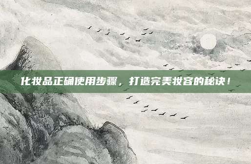 化妆品正确使用步骤,打造完美妆容的秘诀!