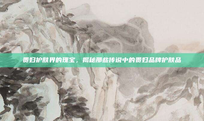 贵妇护肤界的瑰宝,揭秘那些传说中的贵妇品牌护肤品