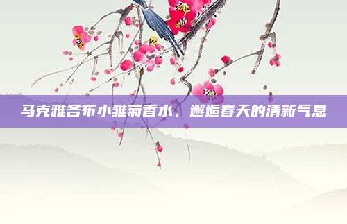 马克雅各布小雏菊香水,邂逅春天的清新气息