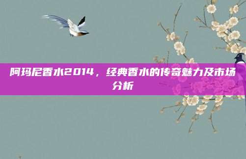 阿玛尼香水2014,经典香水的传奇魅力及市场分析